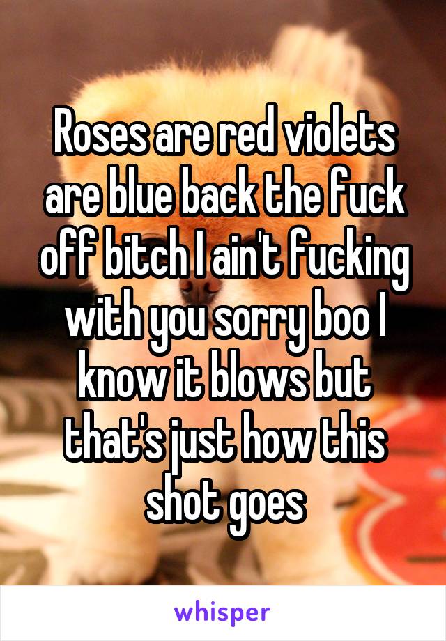 Roses are red violets are blue back the fuck off bitch I ain't fucking with you sorry boo I know it blows but that's just how this shot goes