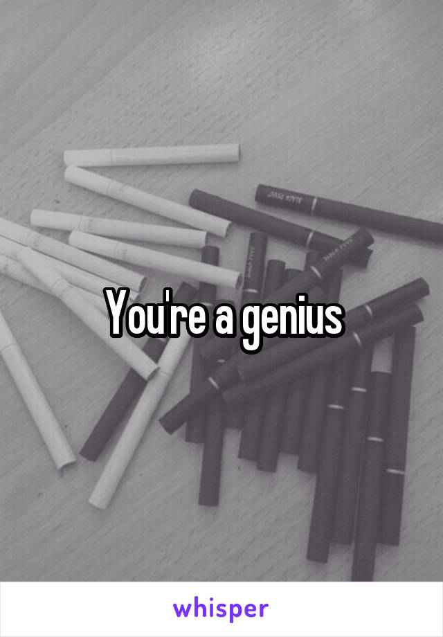 You're a genius