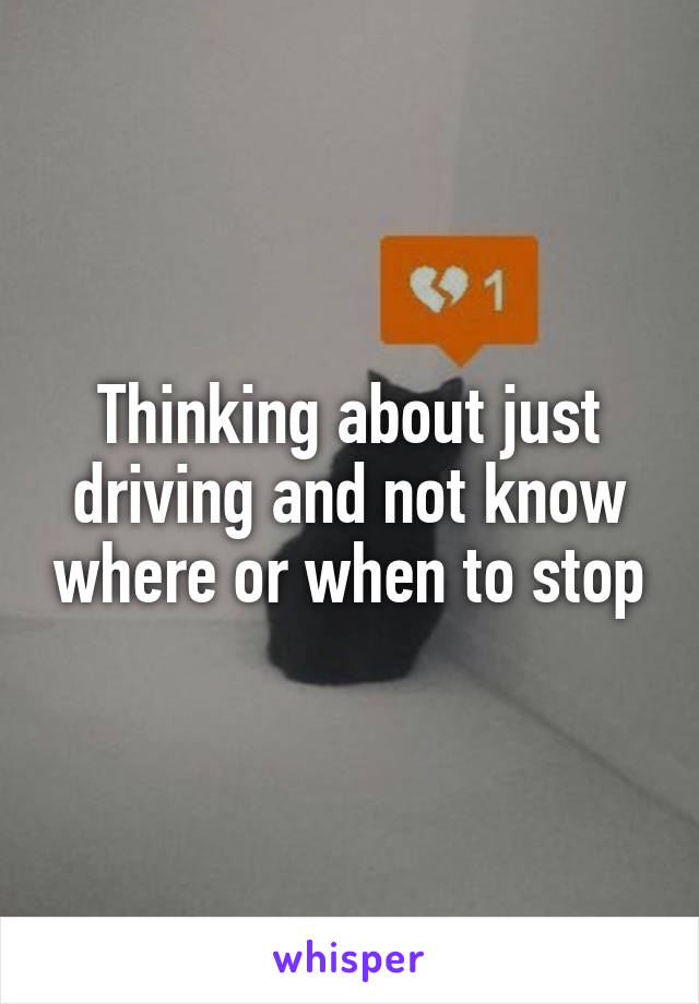 Thinking about just driving and not know where or when to stop