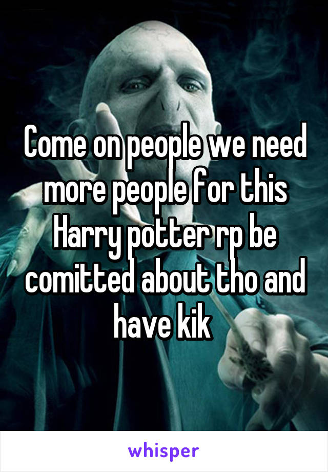 Come on people we need more people for this Harry potter rp be comitted about tho and have kik 