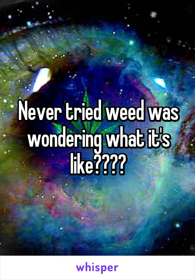 Never tried weed was wondering what it's like????