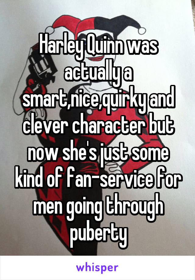 Harley Quinn was actually a smart,nice,quirky and clever character but now she's just some kind of fan-service for men going through puberty