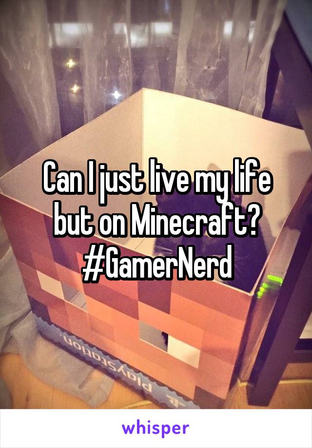 Can I just live my life but on Minecraft?
#GamerNerd