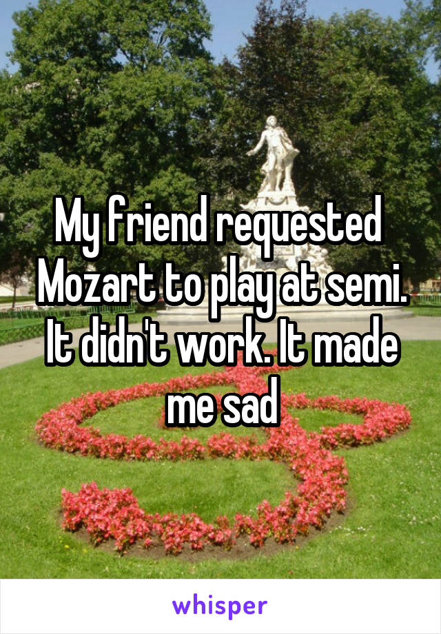 My friend requested  Mozart to play at semi. It didn't work. It made me sad