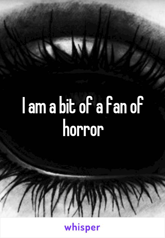 I am a bit of a fan of horror