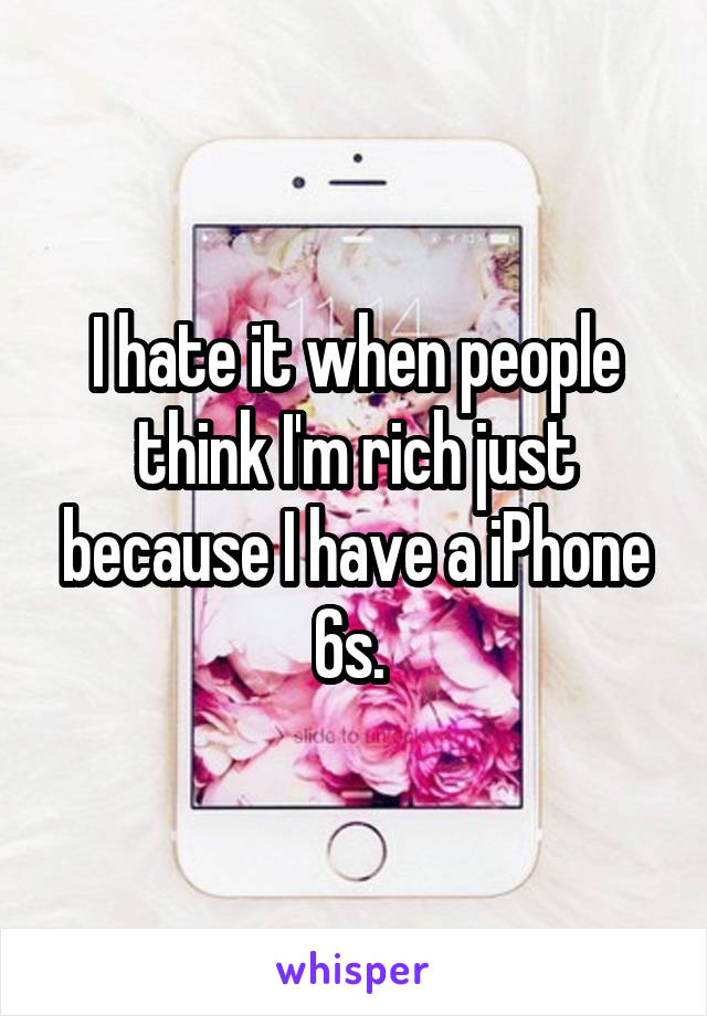 I hate it when people think I'm rich just because I have a iPhone 6s. 