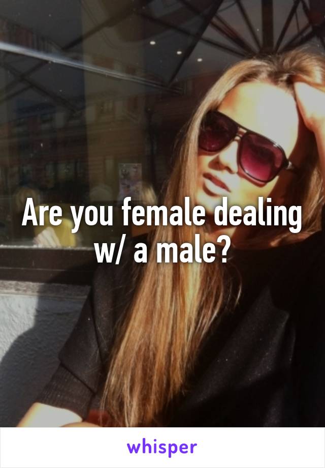 Are you female dealing w/ a male?