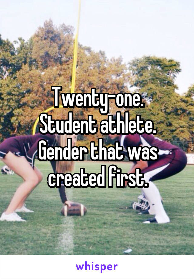 Twenty-one.
Student athlete.
Gender that was created first.