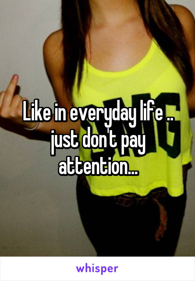 Like in everyday life .. just don't pay attention...