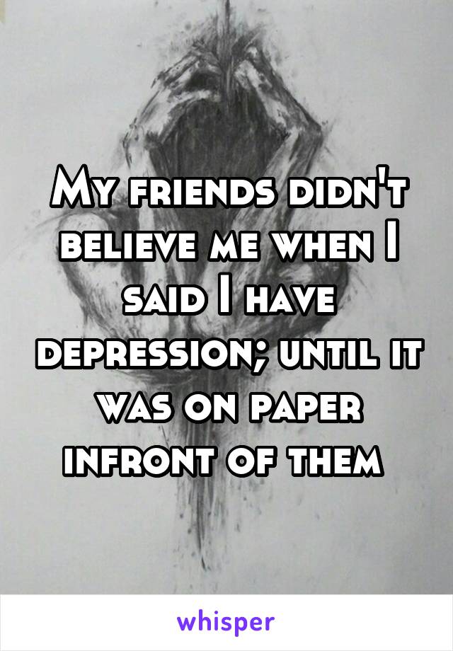 My friends didn't believe me when I said I have depression; until it was on paper infront of them 