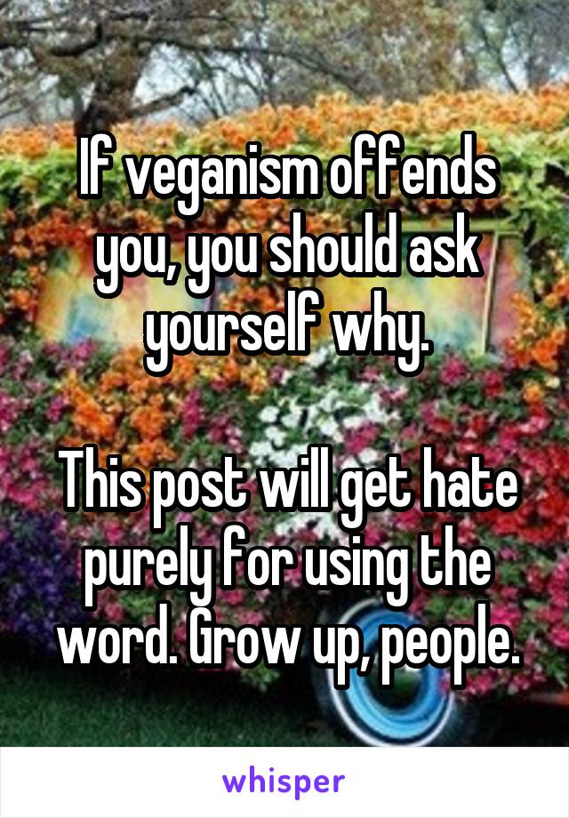 If veganism offends you, you should ask yourself why.

This post will get hate purely for using the word. Grow up, people.