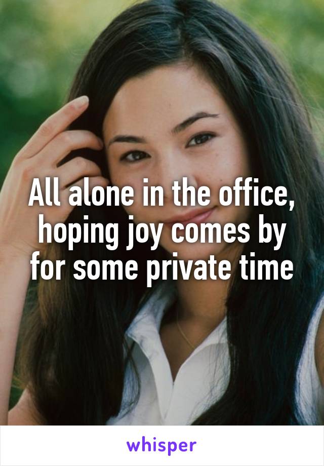 All alone in the office, hoping joy comes by for some private time