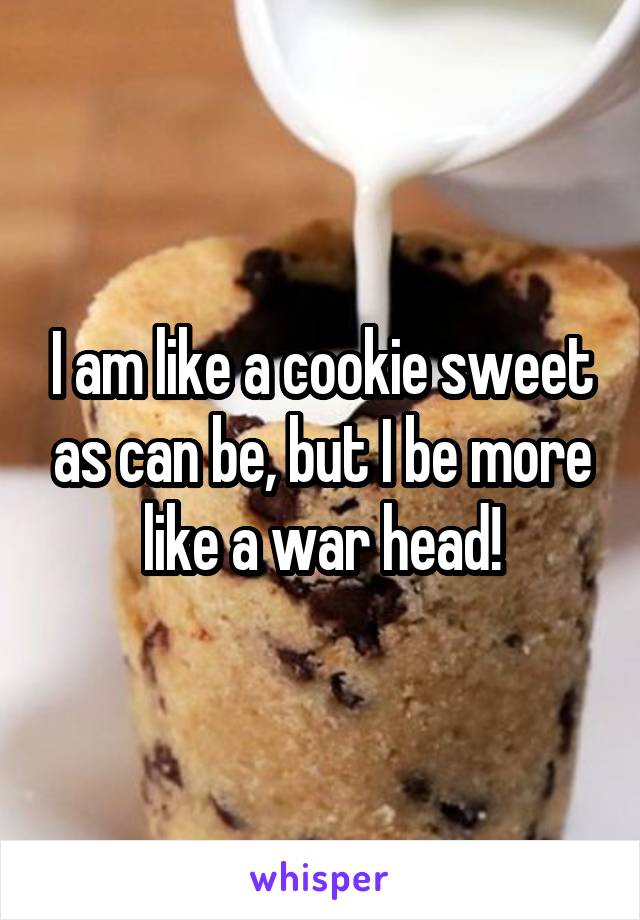 I am like a cookie sweet as can be, but I be more like a war head!