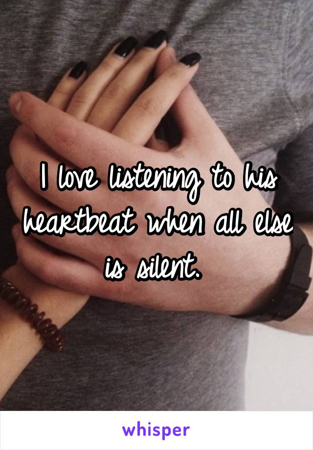 I love listening to his heartbeat when all else is silent. 