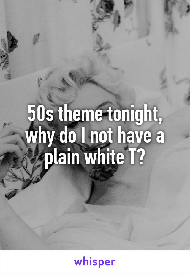 50s theme tonight, why do I not have a plain white T?