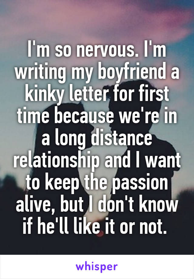 I'm so nervous. I'm writing my boyfriend a kinky letter for first time because we're in a long distance relationship and I want to keep the passion alive, but I don't know if he'll like it or not. 