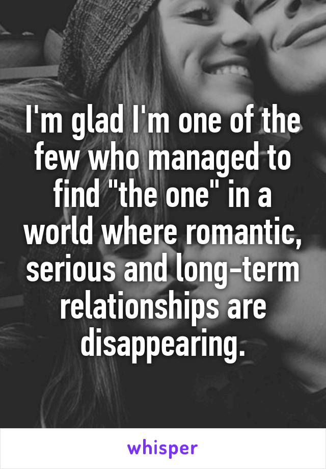 I'm glad I'm one of the few who managed to find "the one" in a world where romantic, serious and long-term relationships are disappearing.