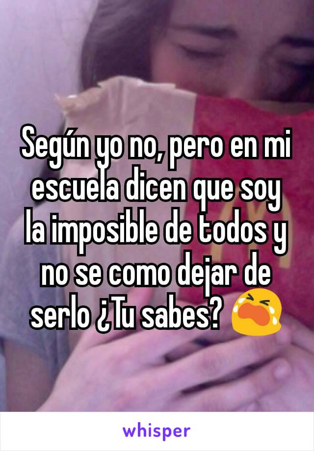 Según yo no, pero en mi escuela dicen que soy la imposible de todos y no se como dejar de serlo ¿Tu sabes? 😭