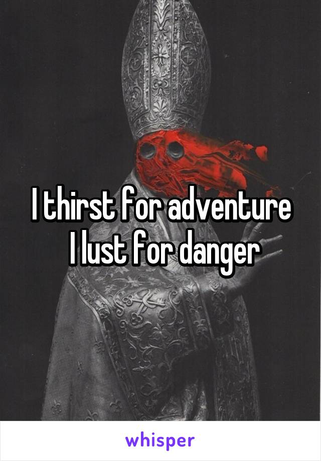 I thirst for adventure
 I lust for danger