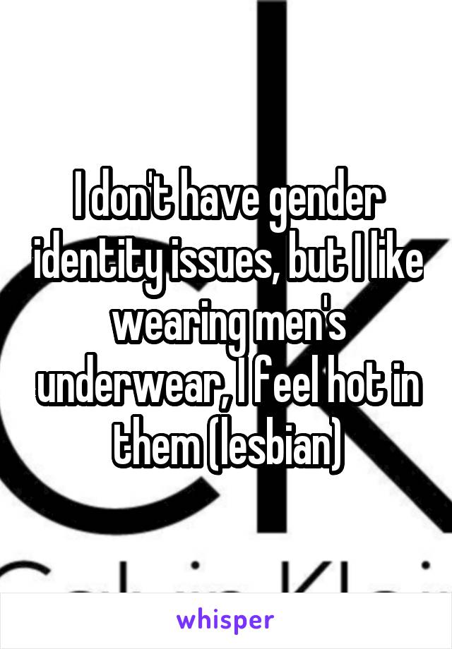 I don't have gender identity issues, but I like wearing men's underwear, I feel hot in them (lesbian)