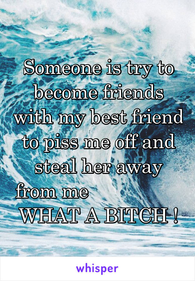 Someone is try to become friends with my best friend to piss me off and steal her away from me                  
WHAT A BITCH !