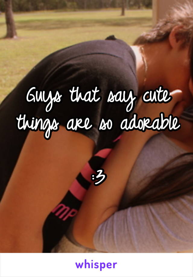 Guys that say cute things are so adorable 
:3