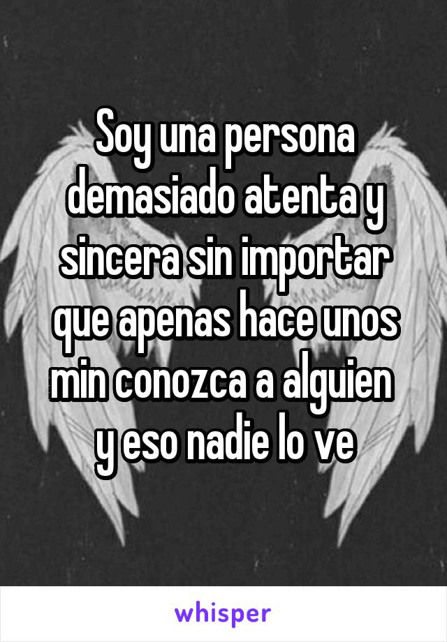 Soy una persona demasiado atenta y sincera sin importar que apenas hace unos min conozca a alguien 
y eso nadie lo ve
