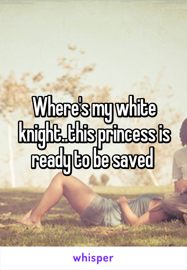 Where's my white knight..this princess is ready to be saved 