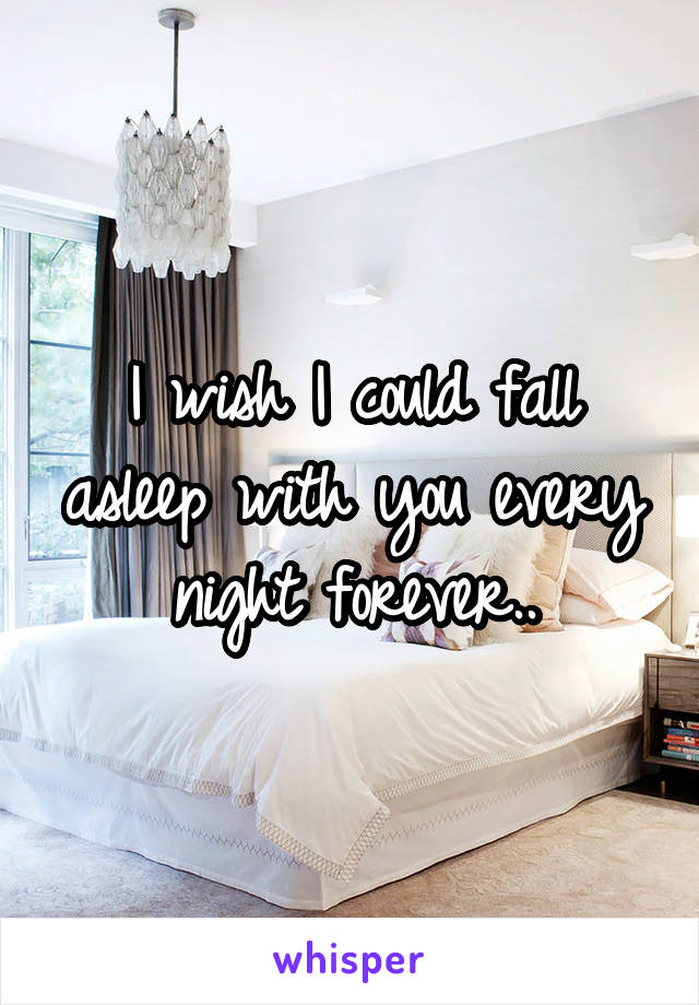 I wish I could fall asleep with you every night forever..