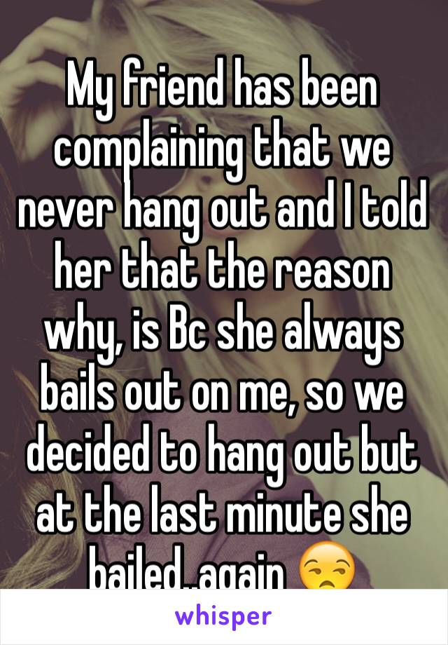 My friend has been complaining that we never hang out and I told her that the reason why, is Bc she always bails out on me, so we decided to hang out but at the last minute she bailed..again 😒