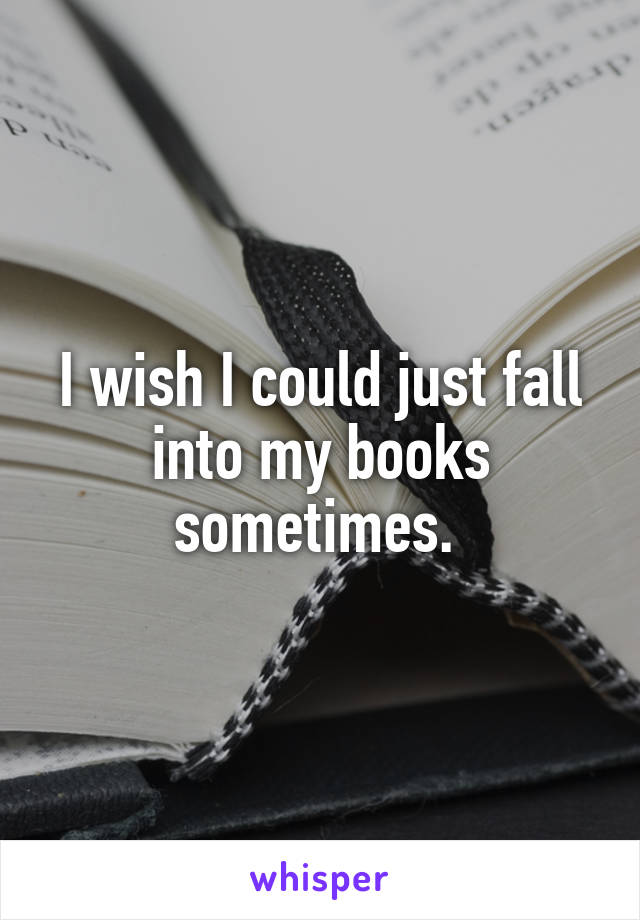 I wish I could just fall into my books sometimes. 