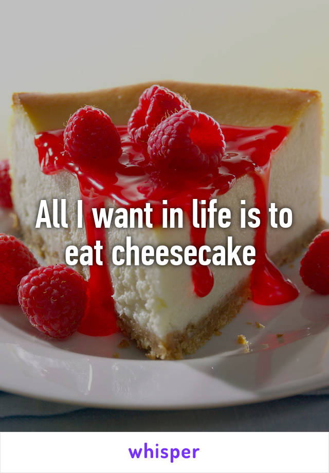 All I want in life is to eat cheesecake 