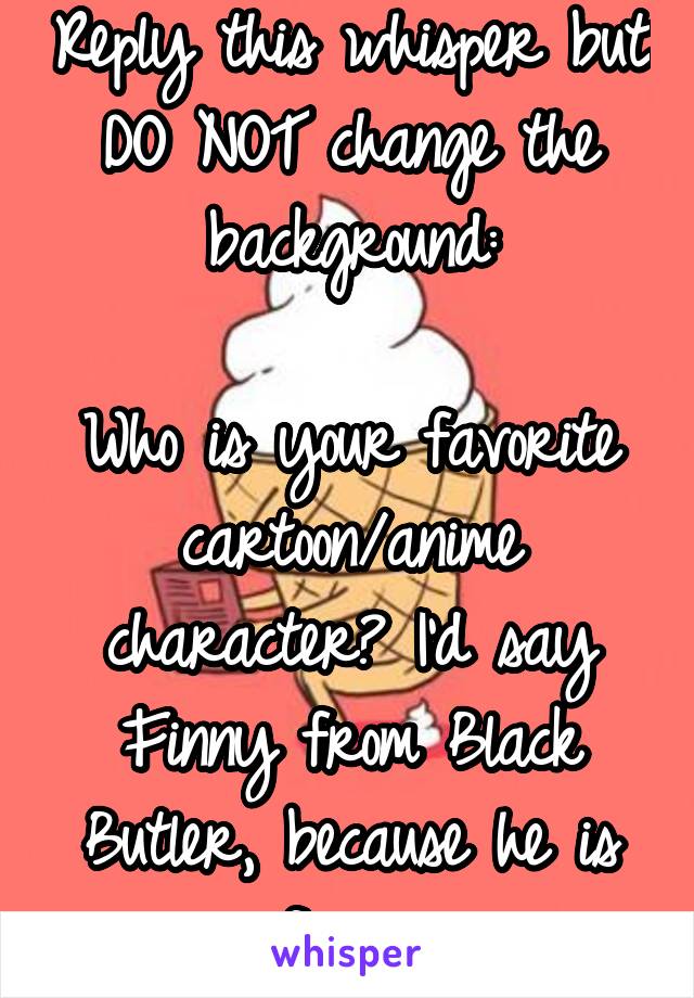 Reply this whisper but DO NOT change the background:

Who is your favorite cartoon/anime character? I'd say Finny from Black Butler, because he is funny