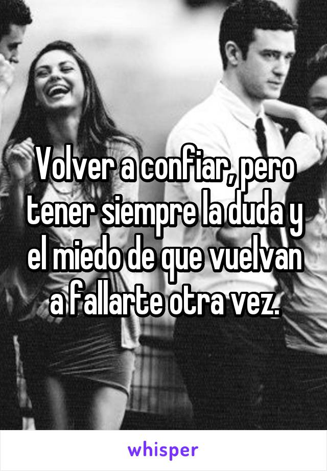 Volver a confiar, pero tener siempre la duda y el miedo de que vuelvan a fallarte otra vez.