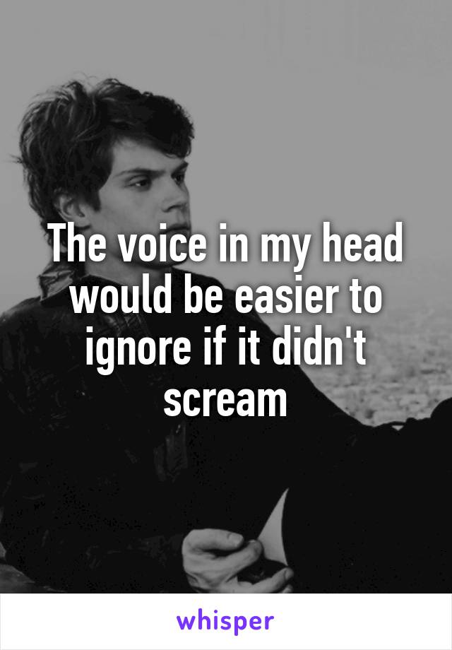 The voice in my head would be easier to ignore if it didn't scream