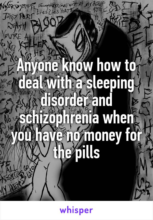 Anyone know how to deal with a sleeping disorder and schizophrenia when you have no money for the pills