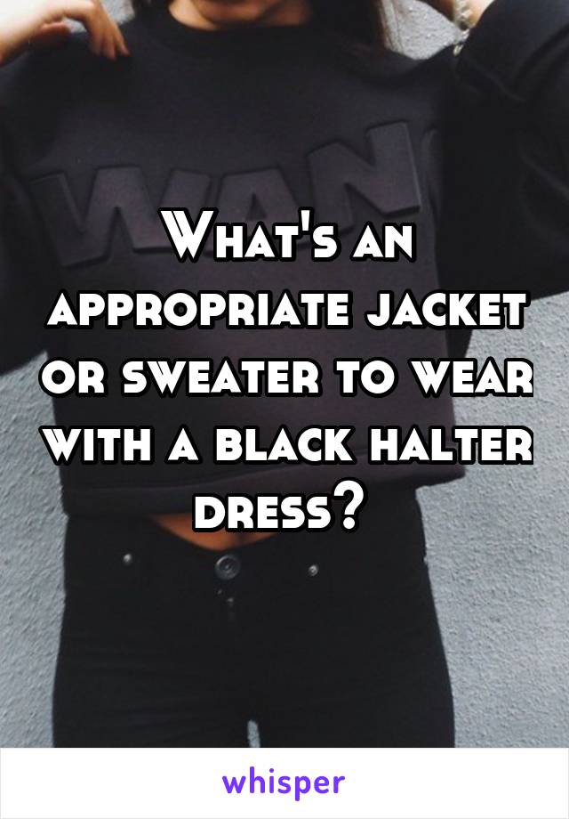 What's an appropriate jacket or sweater to wear with a black halter dress? 
