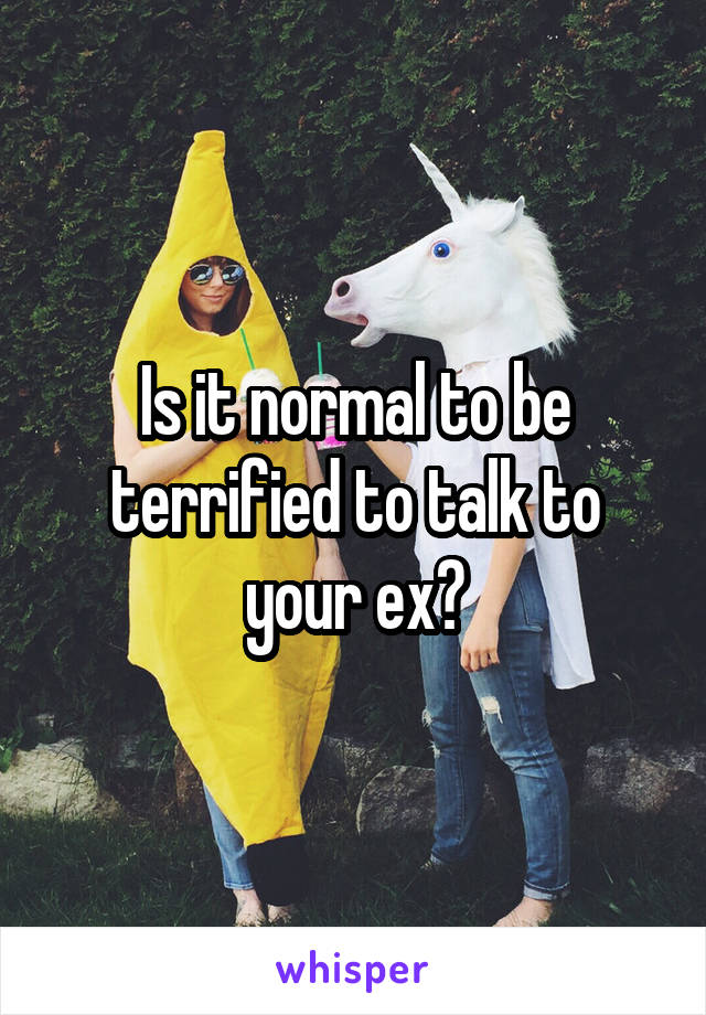 Is it normal to be terrified to talk to your ex?