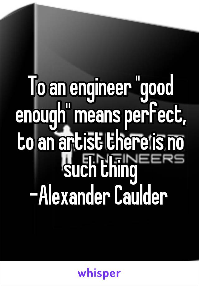 To an engineer "good enough" means perfect, to an artist there is no such thing
-Alexander Caulder 