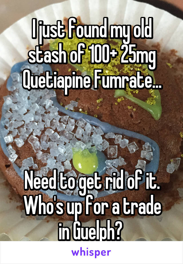 I just found my old stash of 100+ 25mg Quetiapine Fumrate...



Need to get rid of it.
Who's up for a trade in Guelph? 