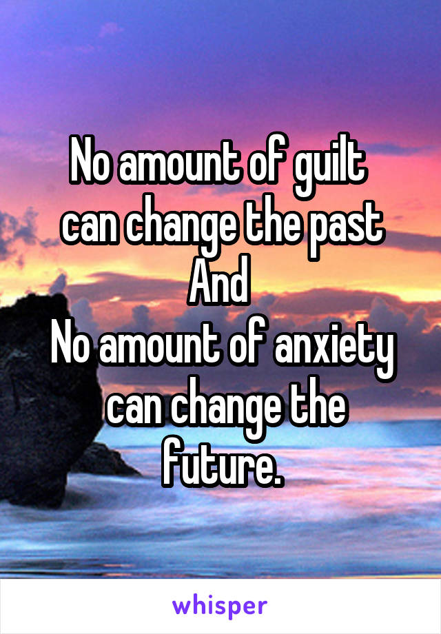 No amount of guilt 
can change the past And 
No amount of anxiety
 can change the future.