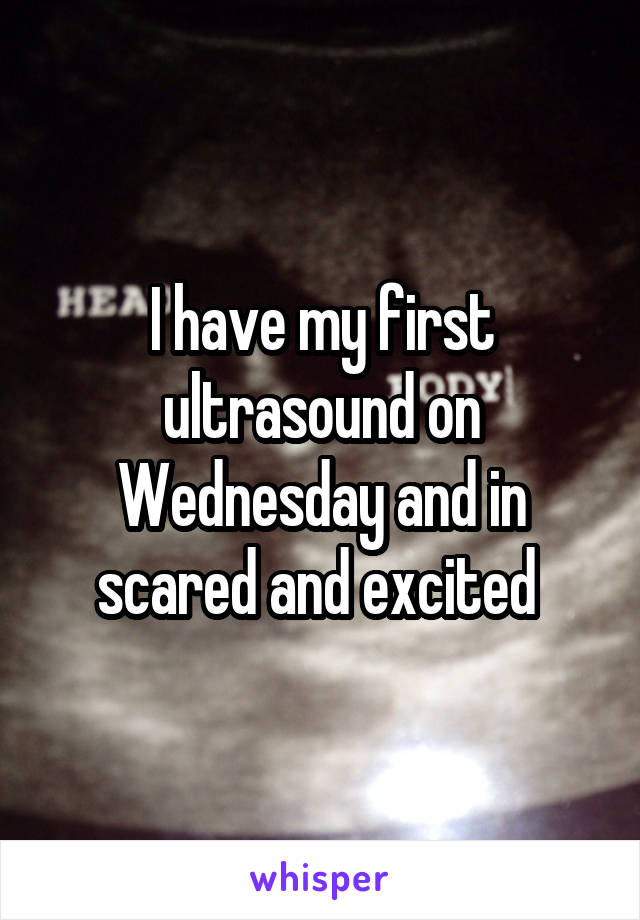 I have my first ultrasound on Wednesday and in scared and excited 