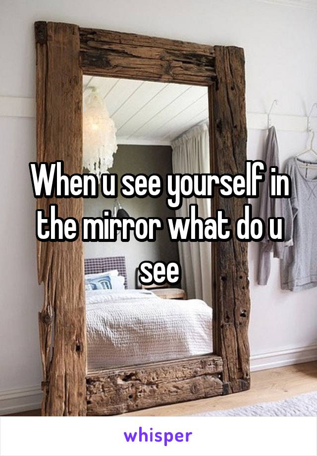 When u see yourself in the mirror what do u see