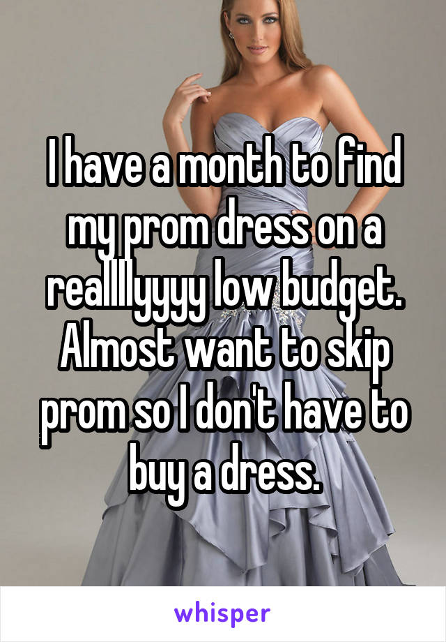 I have a month to find my prom dress on a reallllyyyy low budget. Almost want to skip prom so I don't have to buy a dress.