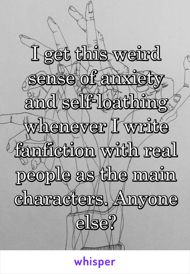 I get this weird sense of anxiety and self-loathing whenever I write fanfiction with real people as the main characters. Anyone else?