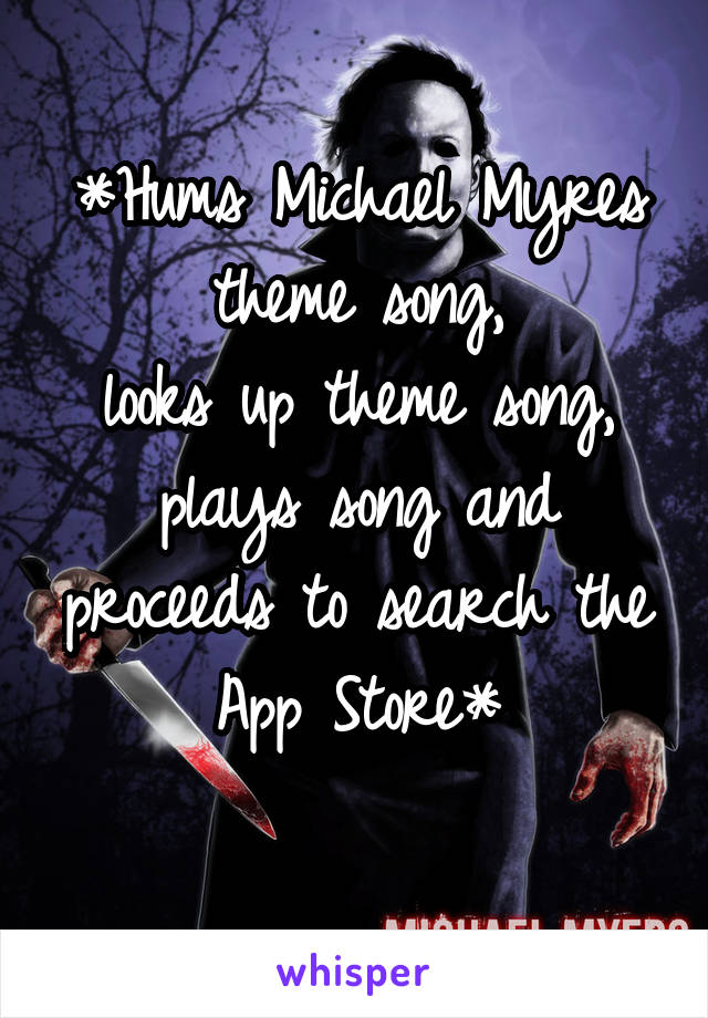 *Hums Michael Myres theme song,
looks up theme song,
plays song and proceeds to search the App Store*
