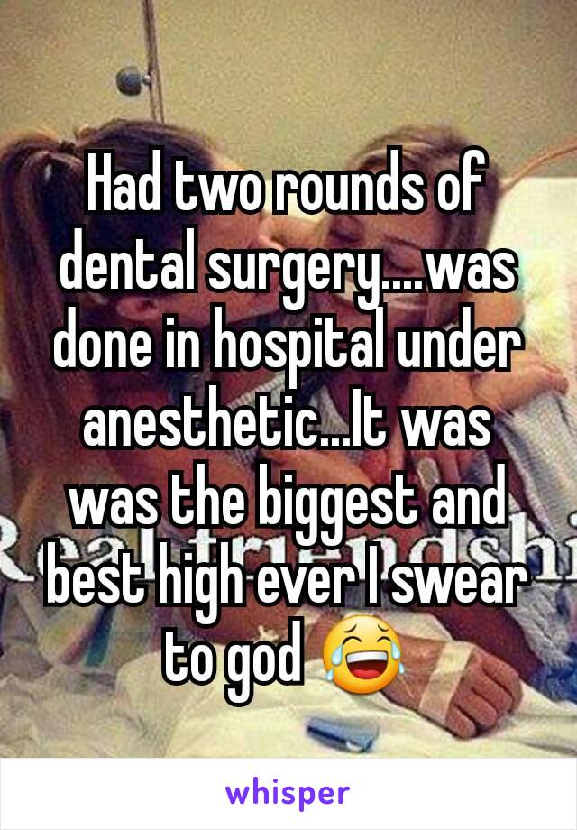 Had two rounds of dental surgery....was done in hospital under anesthetic...It was was the biggest and best high ever I swear to god 😂