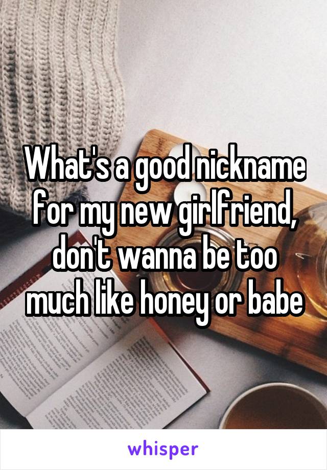 What's a good nickname for my new girlfriend, don't wanna be too much like honey or babe