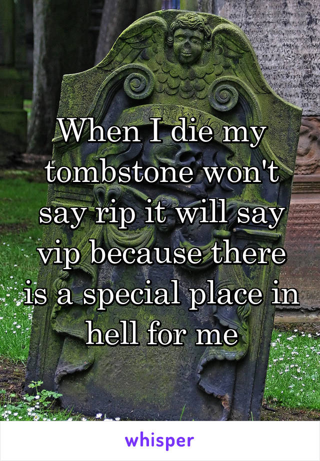 When I die my tombstone won't say rip it will say vip because there is a special place in hell for me