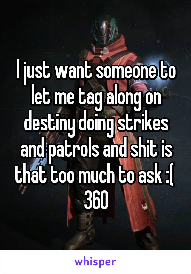 I just want someone to let me tag along on destiny doing strikes and patrols and shit is that too much to ask :( 
360